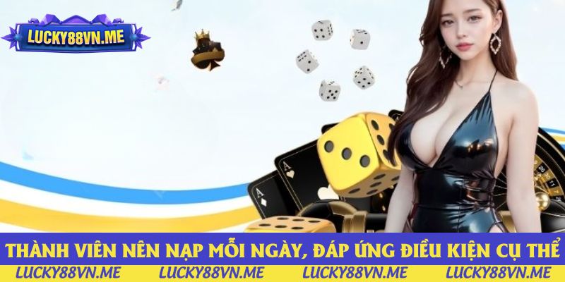 Thành viên nên nạp mỗi ngày, đáp ứng điều kiện cụ thể Thành viên nên nạp mỗi ngày, đáp ứng điều kiện cụ thể